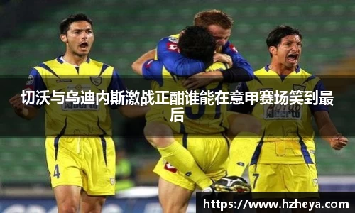 切沃与乌迪内斯激战正酣谁能在意甲赛场笑到最后